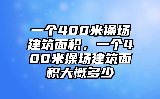 一個400米操場建筑面積，一個400米操場建筑面積大概多少