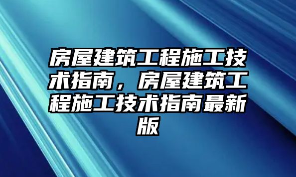 房屋建筑工程施工技術(shù)指南，房屋建筑工程施工技術(shù)指南最新版