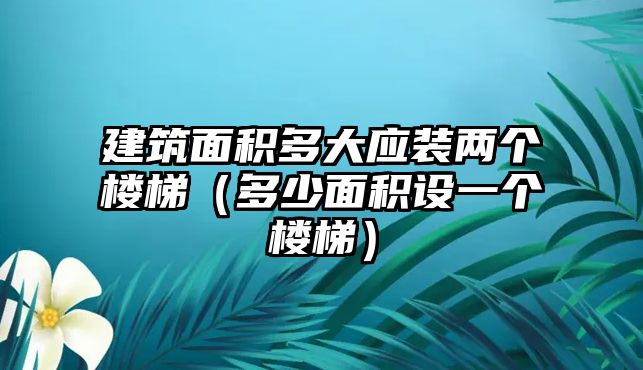 建筑面積多大應(yīng)裝兩個(gè)樓梯（多少面積設(shè)一個(gè)樓梯）