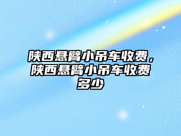 陜西懸臂小吊車收費(fèi)，陜西懸臂小吊車收費(fèi)多少