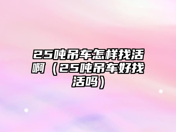 25噸吊車怎樣找活?。?5噸吊車好找活嗎）