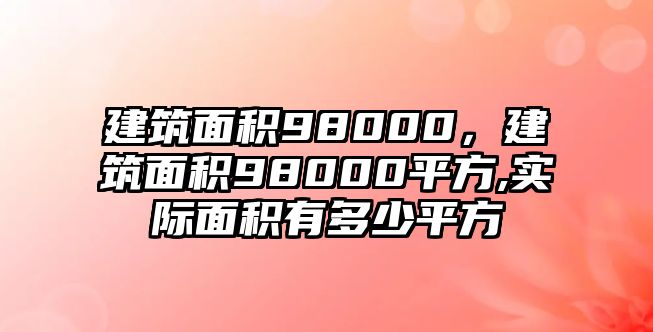 建筑面積98000，建筑面積98000平方,實際面積有多少平方