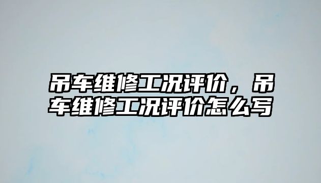 吊車維修工況評價，吊車維修工況評價怎么寫